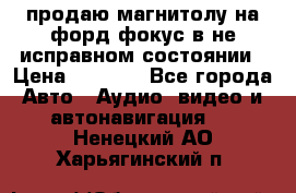 продаю магнитолу на форд-фокус в не исправном состоянии › Цена ­ 2 000 - Все города Авто » Аудио, видео и автонавигация   . Ненецкий АО,Харьягинский п.